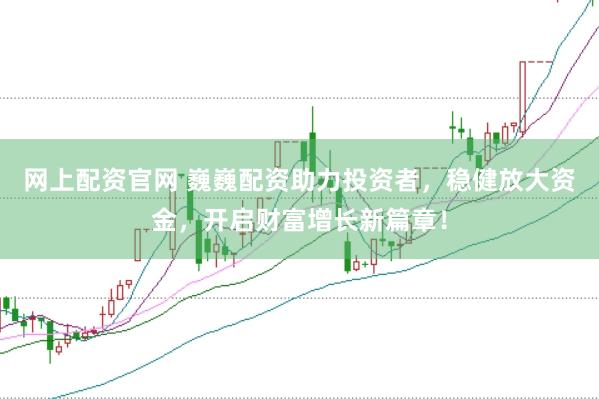 网上配资官网 巍巍配资助力投资者，稳健放大资金，开启财富增长新篇章！