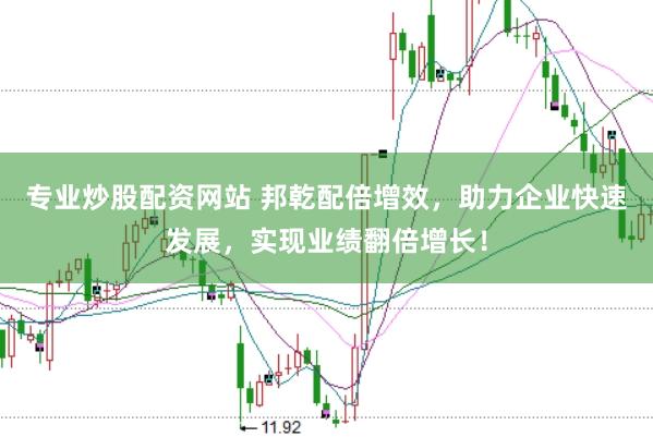专业炒股配资网站 邦乾配倍增效，助力企业快速发展，实现业绩翻倍增长！