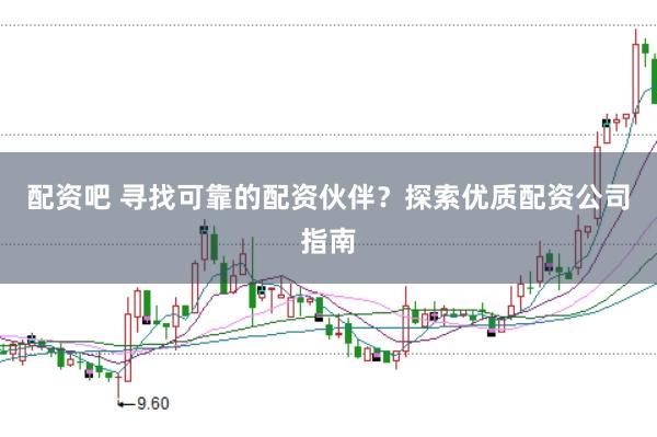 配资吧 寻找可靠的配资伙伴？探索优质配资公司指南