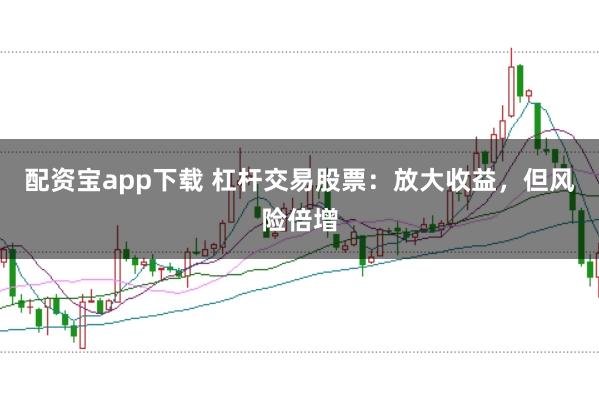 配资宝app下载 杠杆交易股票：放大收益，但风险倍增