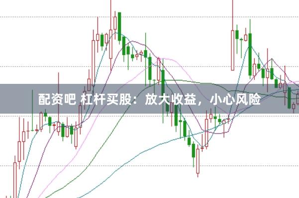 配资吧 杠杆买股：放大收益，小心风险