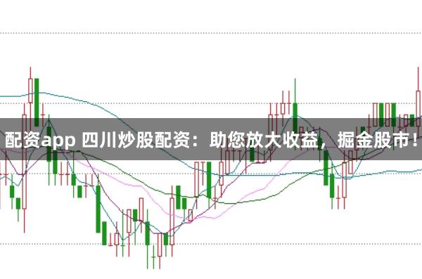 配资app 四川炒股配资：助您放大收益，掘金股市！