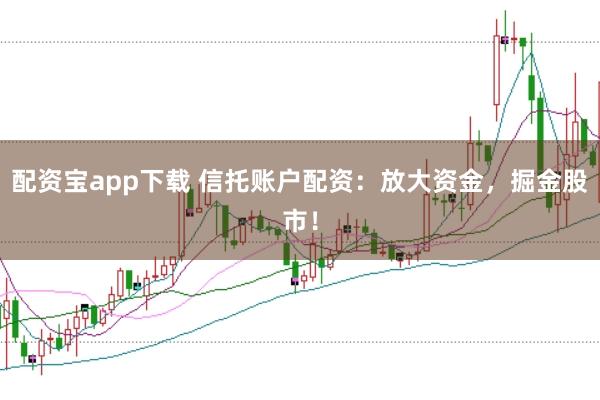 配资宝app下载 信托账户配资：放大资金，掘金股市！