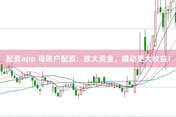 配资app 母账户配资：放大资金，撬动更大收益！