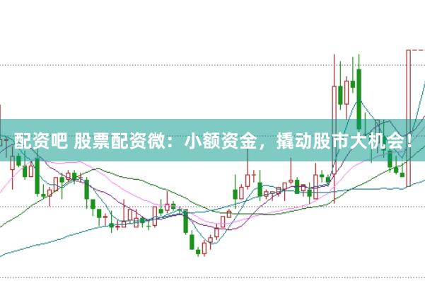配资吧 股票配资微：小额资金，撬动股市大机会！