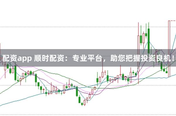 配资app 顺时配资：专业平台，助您把握投资良机！