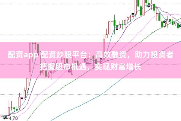 配资app 配资炒股平台：高效融资，助力投资者把握股市机遇，实现财富增长