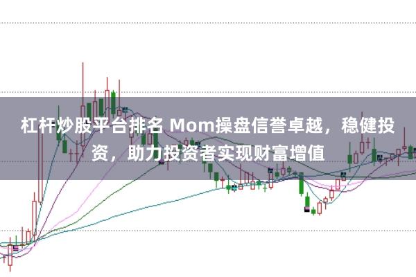 杠杆炒股平台排名 Mom操盘信誉卓越，稳健投资，助力投资者实现财富增值