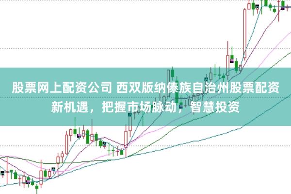 股票网上配资公司 西双版纳傣族自治州股票配资新机遇，把握市场脉动，智慧投资