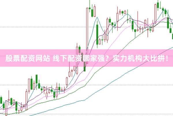 股票配资网站 线下配资哪家强？实力机构大比拼！