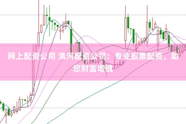 网上配资公司 清河配资公司：专业股票配资，助您财富增值