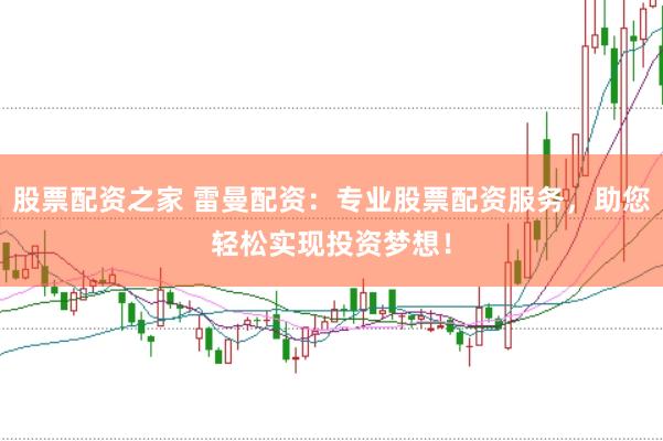 股票配资之家 雷曼配资：专业股票配资服务，助您轻松实现投资梦想！