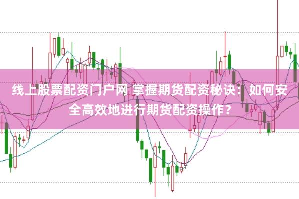 线上股票配资门户网 掌握期货配资秘诀：如何安全高效地进行期货配资操作？