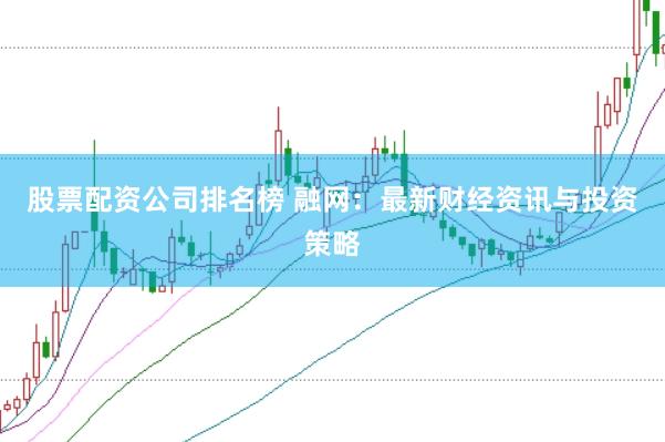 股票配资公司排名榜 融网：最新财经资讯与投资策略