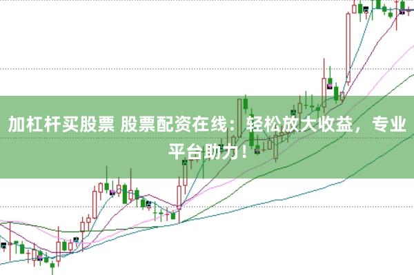 加杠杆买股票 股票配资在线：轻松放大收益，专业平台助力！