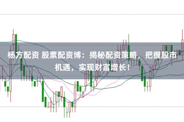 杨方配资 股票配资博：揭秘配资策略，把握股市机遇，实现财富增长！