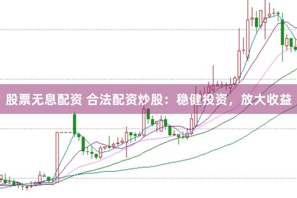 股票无息配资 合法配资炒股：稳健投资，放大收益