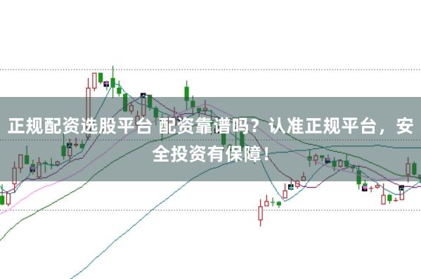 正规配资选股平台 配资靠谱吗？认准正规平台，安全投资有保障！