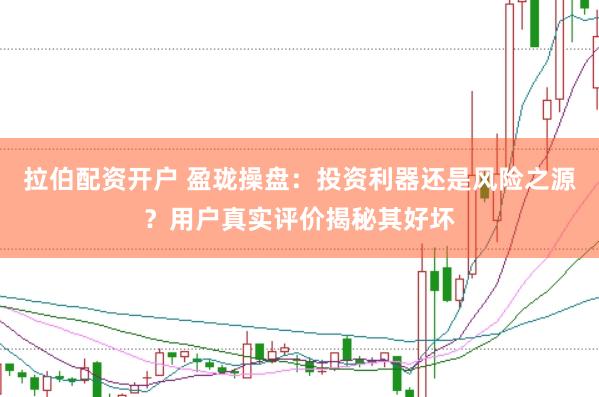拉伯配资开户 盈珑操盘：投资利器还是风险之源？用户真实评价揭秘其好坏