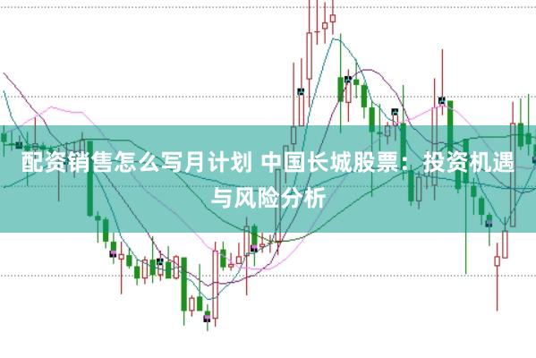 配资销售怎么写月计划 中国长城股票：投资机遇与风险分析