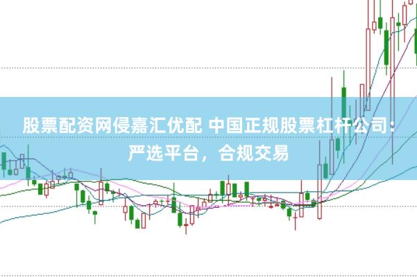 股票配资网侵嘉汇优配 中国正规股票杠杆公司：严选平台，合规交易