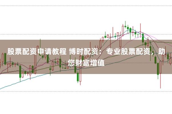 股票配资申请教程 博时配资：专业股票配资，助您财富增值