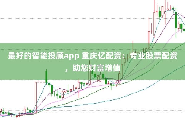 最好的智能投顾app 重庆亿配资：专业股票配资，助您财富增值