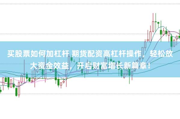 买股票如何加杠杆 期货配资高杠杆操作，轻松放大资金效益，开启财富增长新篇章！