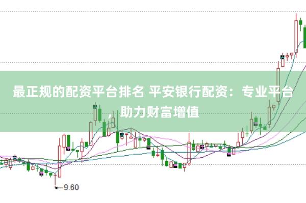 最正规的配资平台排名 平安银行配资：专业平台，助力财富增值