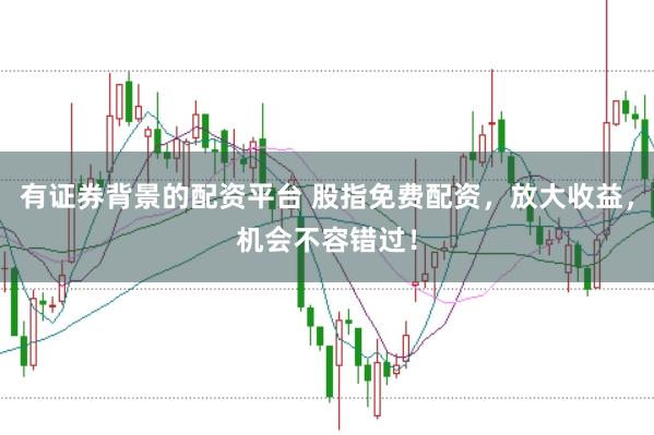 有证券背景的配资平台 股指免费配资，放大收益，机会不容错过！