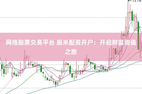 网络股票交易平台 股米配资开户：开启财富增值之旅