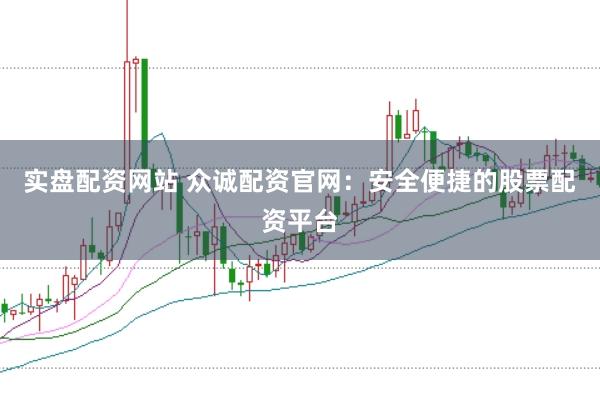 实盘配资网站 众诚配资官网：安全便捷的股票配资平台