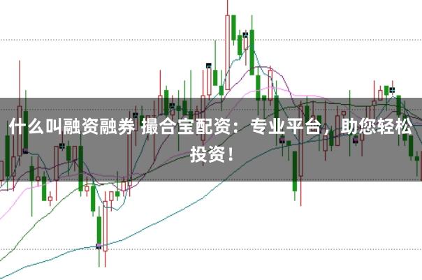 什么叫融资融券 撮合宝配资：专业平台，助您轻松投资！