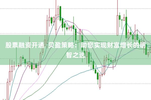 股票融资开通  贝盈策略：助您实现财富增长的明智之选
