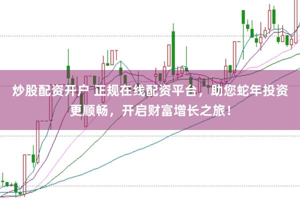 炒股配资开户 正规在线配资平台，助您蛇年投资更顺畅，开启财富增长之旅！
