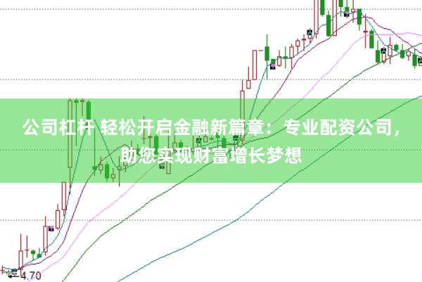 公司杠杆 轻松开启金融新篇章：专业配资公司，助您实现财富增长梦想