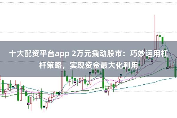 十大配资平台app 2万元撬动股市：巧妙运用杠杆策略，实现资金最大化利用