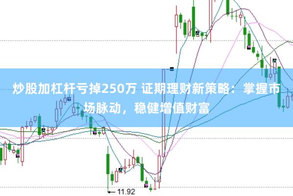 炒股加杠杆亏掉250万 证期理财新策略：掌握市场脉动，稳健增值财富