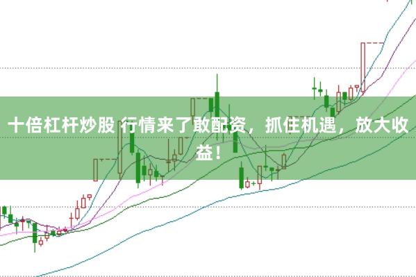 十倍杠杆炒股 行情来了敢配资，抓住机遇，放大收益！