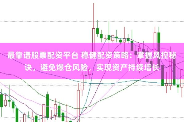 最靠谱股票配资平台 稳健配资策略：掌握风控秘诀，避免爆仓风险，实现资产持续增长