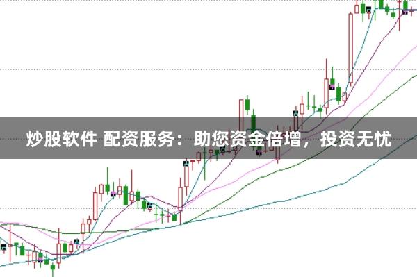 炒股软件 配资服务：助您资金倍增，投资无忧