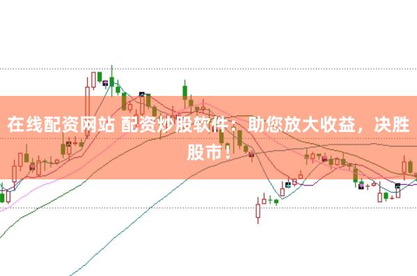 在线配资网站 配资炒股软件：助您放大收益，决胜股市！
