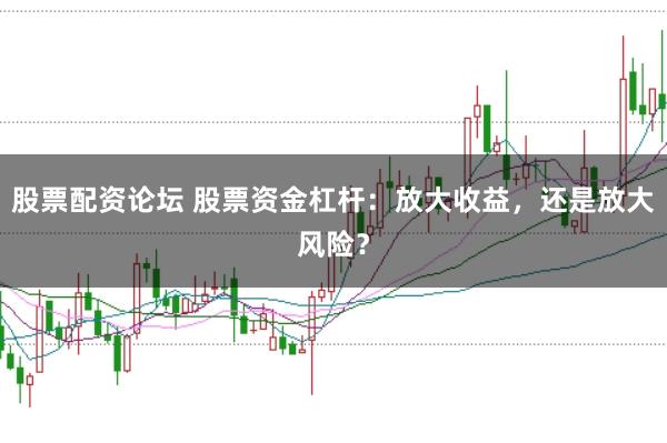 股票配资论坛 股票资金杠杆：放大收益，还是放大风险？
