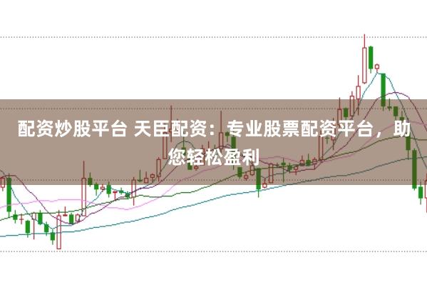 配资炒股平台 天臣配资：专业股票配资平台，助您轻松盈利