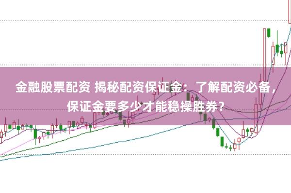 金融股票配资 揭秘配资保证金：了解配资必备，保证金要多少才能稳操胜券？