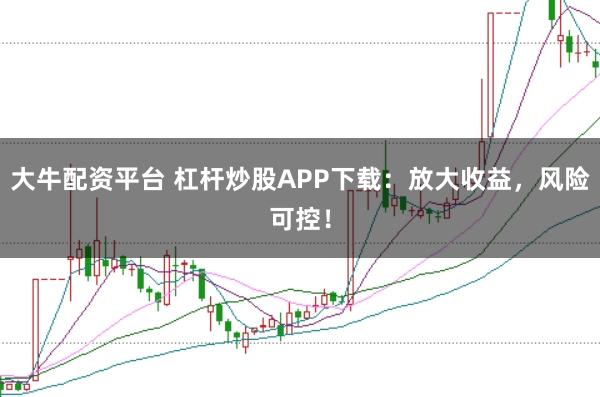 大牛配资平台 杠杆炒股APP下载：放大收益，风险可控！