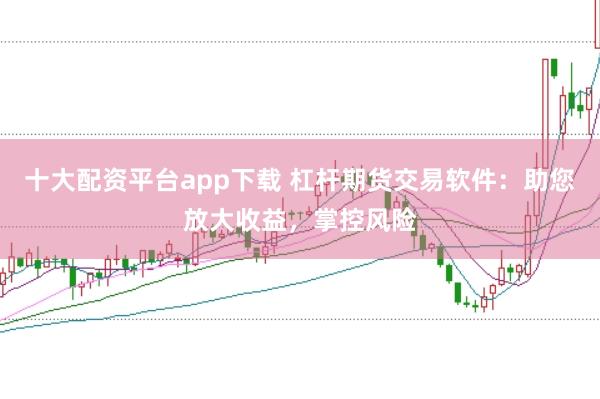 十大配资平台app下载 杠杆期货交易软件：助您放大收益，掌控风险