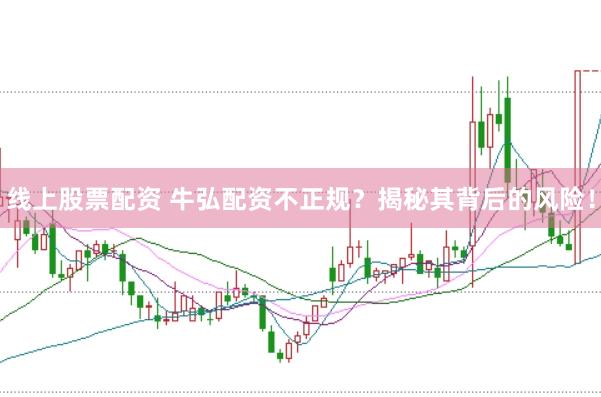 线上股票配资 牛弘配资不正规？揭秘其背后的风险！