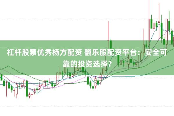 杠杆股票优秀杨方配资 翻乐股配资平台：安全可靠的投资选择？