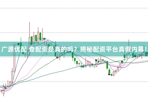 广源优配 查配资是真的吗？揭秘配资平台真假内幕！